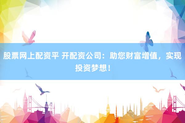 股票网上配资平 开配资公司：助您财富增值，实现投资梦想！