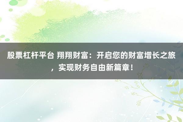 股票杠杆平台 翔翔财富：开启您的财富增长之旅，实现财务自由新篇章！