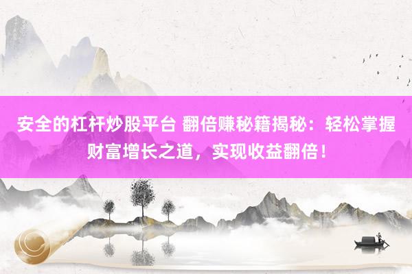 安全的杠杆炒股平台 翻倍赚秘籍揭秘：轻松掌握财富增长之道，实现收益翻倍！