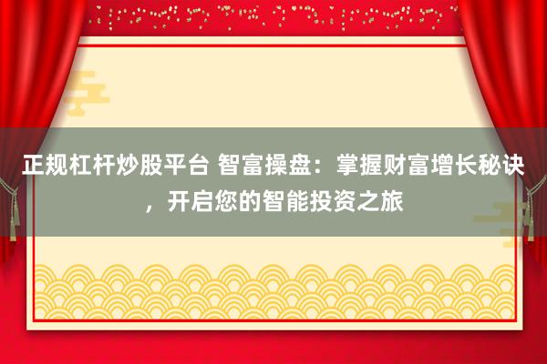 正规杠杆炒股平台 智富操盘：掌握财富增长秘诀，开启您的智能投资之旅