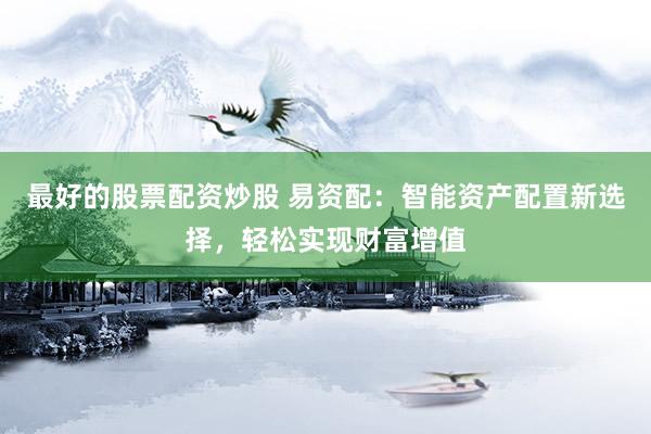 最好的股票配资炒股 易资配：智能资产配置新选择，轻松实现财富增值