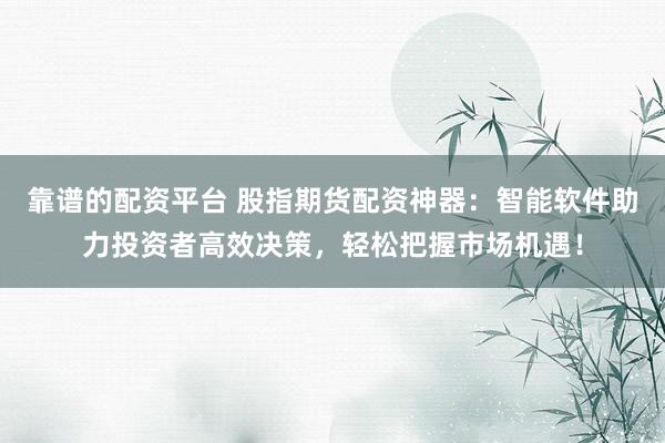 靠谱的配资平台 股指期货配资神器：智能软件助力投资者高效决策，轻松把握市场机遇！
