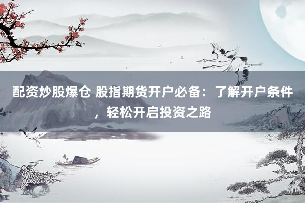 配资炒股爆仓 股指期货开户必备：了解开户条件，轻松开启投资之路