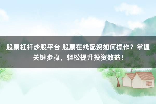 股票杠杆炒股平台 股票在线配资如何操作？掌握关键步骤，轻松提升投资效益！