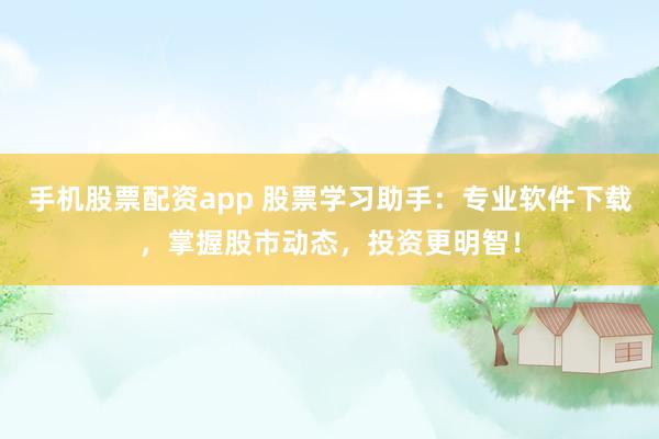 手机股票配资app 股票学习助手：专业软件下载，掌握股市动态，投资更明智！