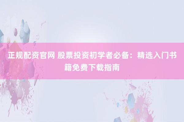 正规配资官网 股票投资初学者必备：精选入门书籍免费下载指南