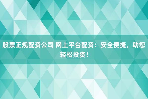 股票正规配资公司 网上平台配资：安全便捷，助您轻松投资！