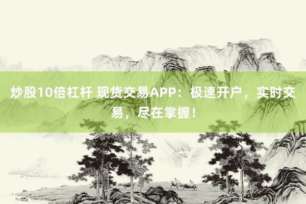 炒股10倍杠杆 现货交易APP：极速开户，实时交易，尽在掌握！