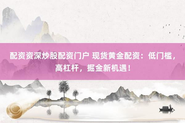 配资资深炒股配资门户 现货黄金配资：低门槛，高杠杆，掘金新机遇！