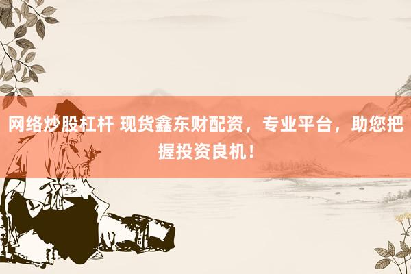网络炒股杠杆 现货鑫东财配资，专业平台，助您把握投资良机！