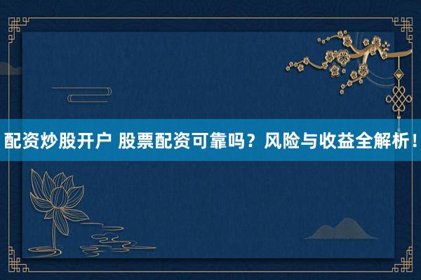 配资炒股开户 股票配资可靠吗？风险与收益全解析！