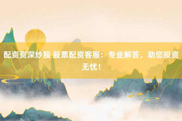 配资资深炒股 股票配资客服：专业解答，助您投资无忧！