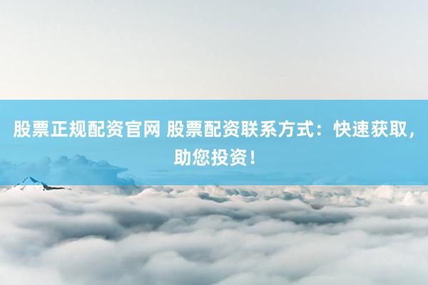 股票正规配资官网 股票配资联系方式：快速获取，助您投资！