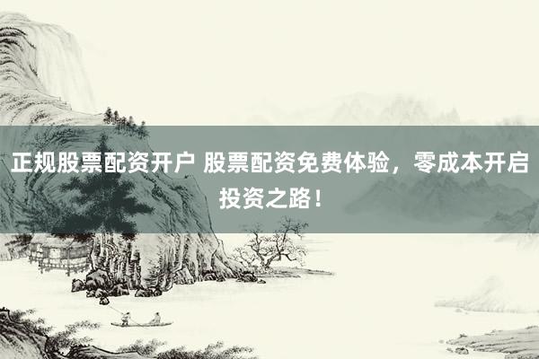 正规股票配资开户 股票配资免费体验，零成本开启投资之路！