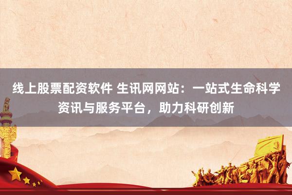 线上股票配资软件 生讯网网站：一站式生命科学资讯与服务平台，助力科研创新