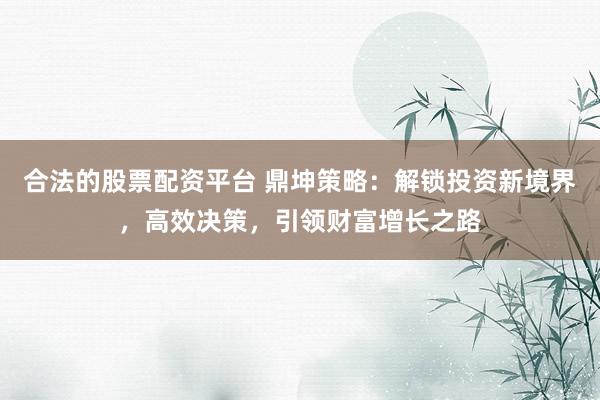 合法的股票配资平台 鼎坤策略：解锁投资新境界，高效决策，引领财富增长之路