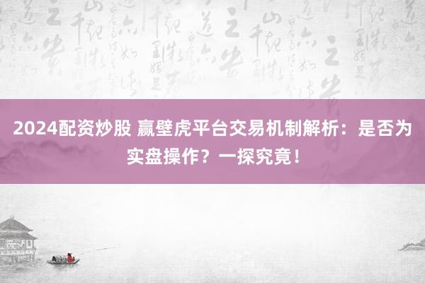 2024配资炒股 赢壁虎平台交易机制解析：是否为实盘操作？一探究竟！