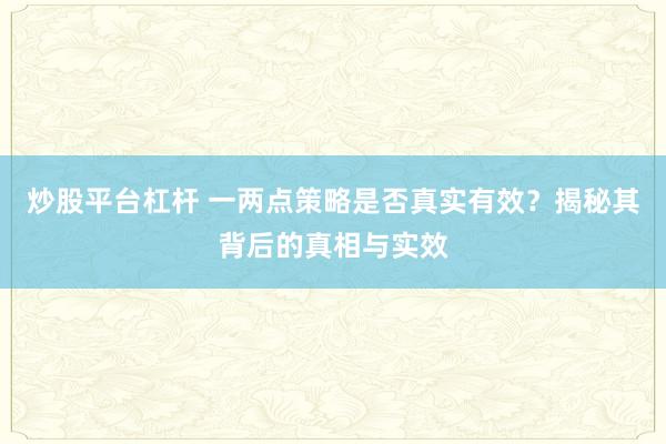 炒股平台杠杆 一两点策略是否真实有效？揭秘其背后的真相与实效