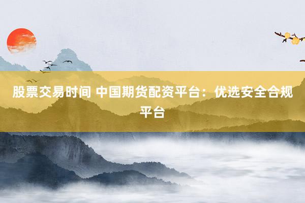 股票交易时间 中国期货配资平台：优选安全合规平台