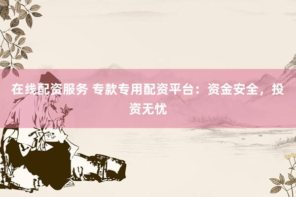 在线配资服务 专款专用配资平台：资金安全，投资无忧