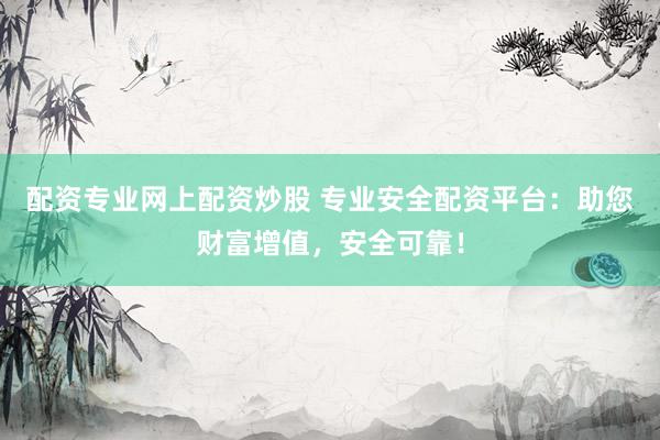 配资专业网上配资炒股 专业安全配资平台：助您财富增值，安全可靠！