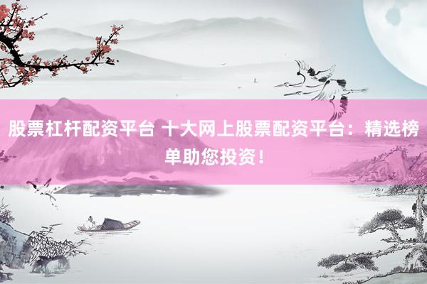 股票杠杆配资平台 十大网上股票配资平台：精选榜单助您投资！