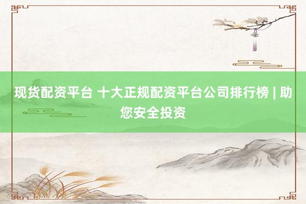 现货配资平台 十大正规配资平台公司排行榜 | 助您安全投资