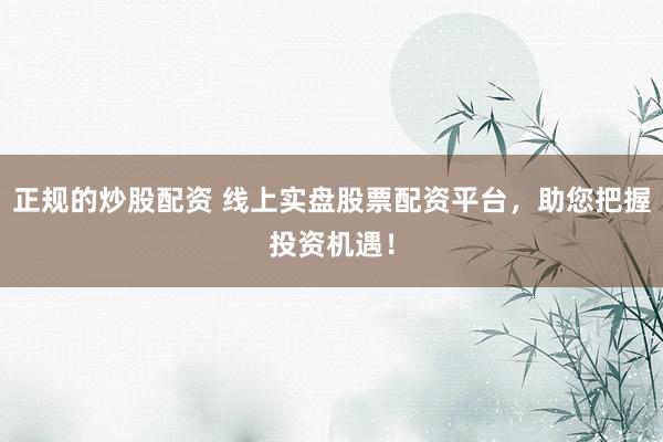 正规的炒股配资 线上实盘股票配资平台，助您把握投资机遇！