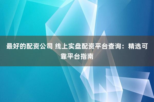 最好的配资公司 线上实盘配资平台查询：精选可靠平台指南