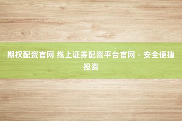 期权配资官网 线上证券配资平台官网 - 安全便捷投资