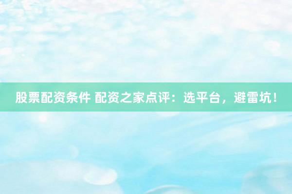 股票配资条件 配资之家点评：选平台，避雷坑！