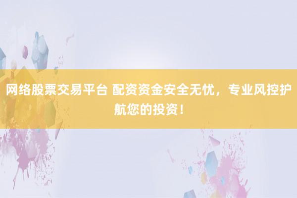 网络股票交易平台 配资资金安全无忧，专业风控护航您的投资！
