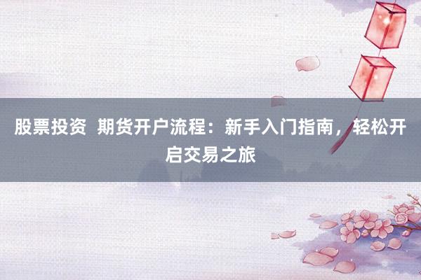 股票投资  期货开户流程：新手入门指南，轻松开启交易之旅