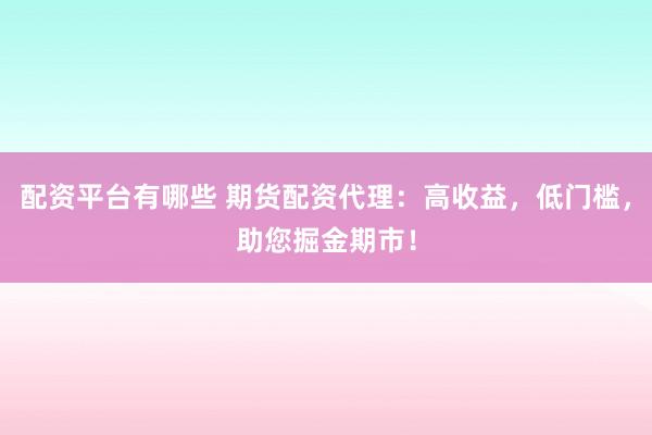 配资平台有哪些 期货配资代理：高收益，低门槛，助您掘金期市！