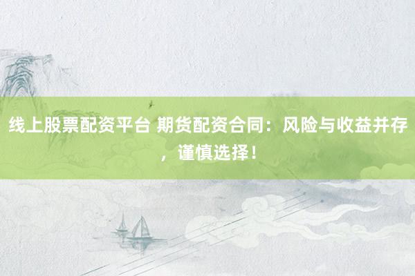 线上股票配资平台 期货配资合同：风险与收益并存，谨慎选择！