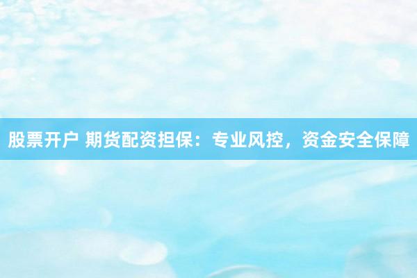 股票开户 期货配资担保：专业风控，资金安全保障