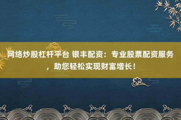 网络炒股杠杆平台 银丰配资：专业股票配资服务，助您轻松实现财富增长！