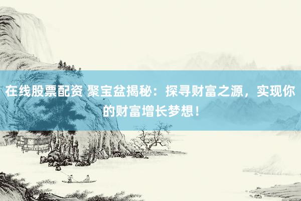 在线股票配资 聚宝盆揭秘：探寻财富之源，实现你的财富增长梦想！