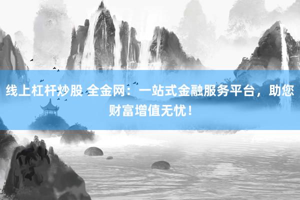 线上杠杆炒股 全金网：一站式金融服务平台，助您财富增值无忧！