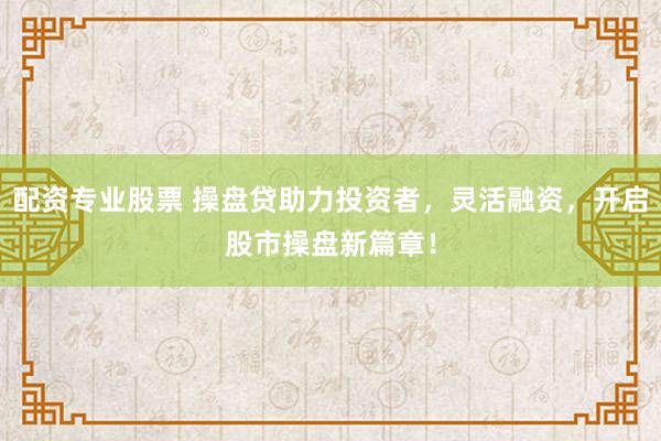配资专业股票 操盘贷助力投资者，灵活融资，开启股市操盘新篇章！
