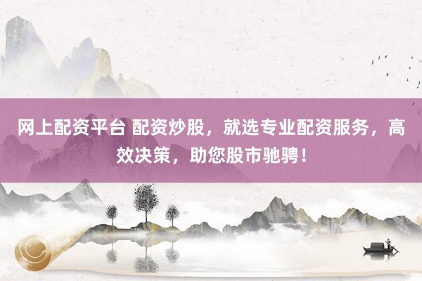 网上配资平台 配资炒股，就选专业配资服务，高效决策，助您股市驰骋！