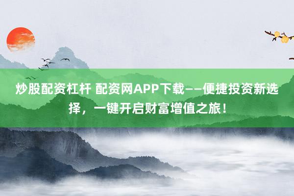 炒股配资杠杆 配资网APP下载——便捷投资新选择，一键开启财富增值之旅！