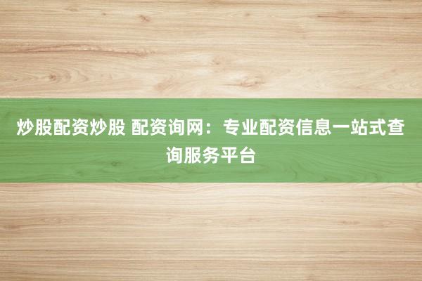 炒股配资炒股 配资询网：专业配资信息一站式查询服务平台