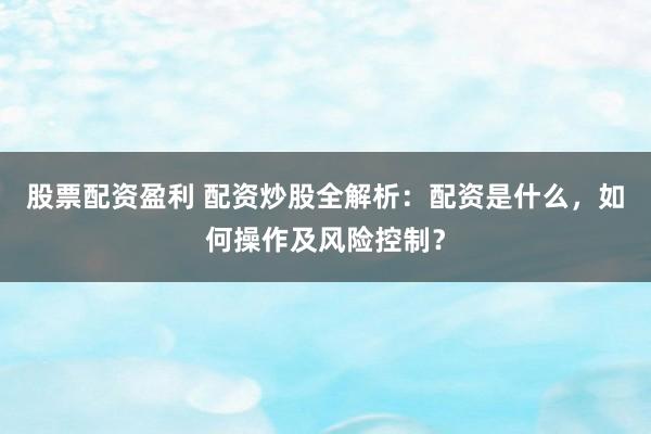 股票配资盈利 配资炒股全解析：配资是什么，如何操作及风险控制？
