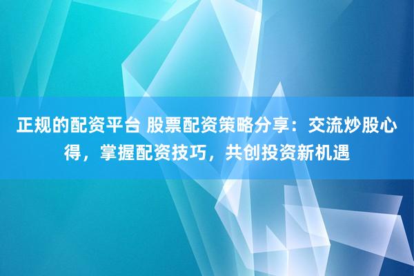 正规的配资平台 股票配资策略分享：交流炒股心得，掌握配资技巧，共创投资新机遇