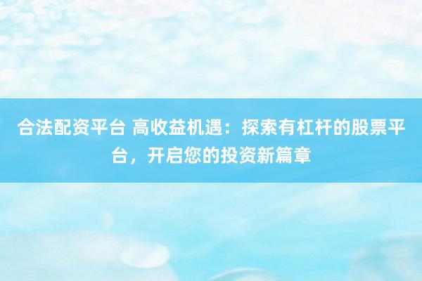 合法配资平台 高收益机遇：探索有杠杆的股票平台，开启您的投资新篇章