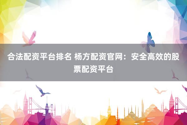 合法配资平台排名 杨方配资官网：安全高效的股票配资平台