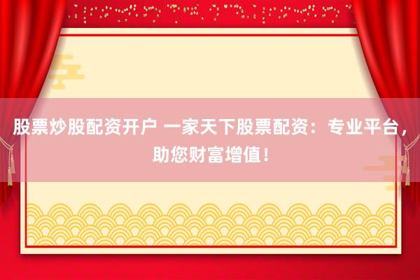 股票炒股配资开户 一家天下股票配资：专业平台，助您财富增值！