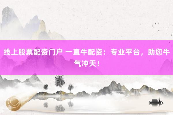 线上股票配资门户 一直牛配资：专业平台，助您牛气冲天！