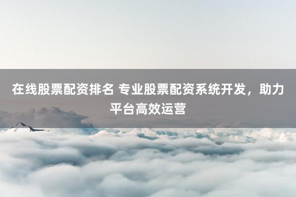 在线股票配资排名 专业股票配资系统开发，助力平台高效运营